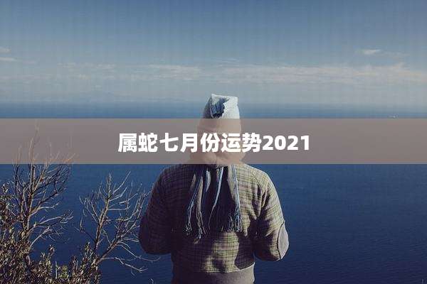 属蛇七月份运势2021