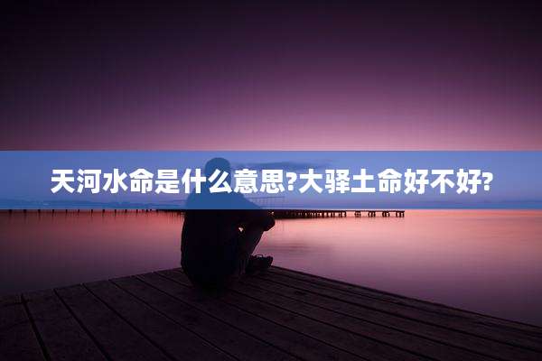 天河水命是什么意思?大驿土命好不好?