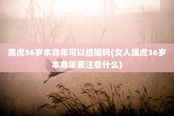 属虎36岁本命年可以结婚吗(女人属虎36岁本命年要注意什么)