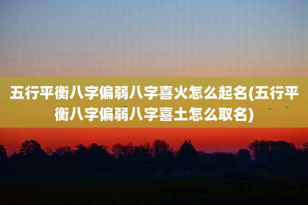 五行平衡八字偏弱八字喜火怎么起名(五行平衡八字偏弱八字喜土怎么取名)