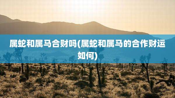 属蛇和属马合财吗(属蛇和属马的合作财运如何)