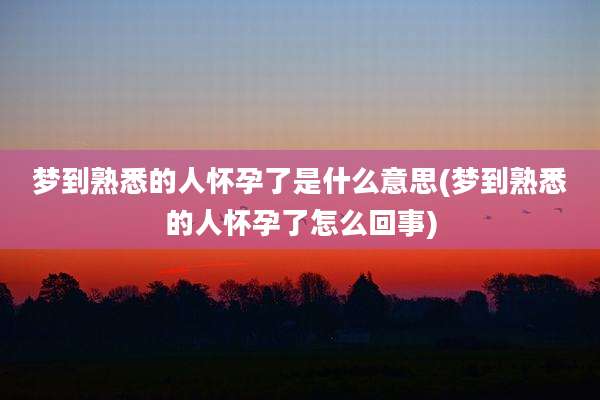 梦到熟悉的人怀孕了是什么意思(梦到熟悉的人怀孕了怎么回事)