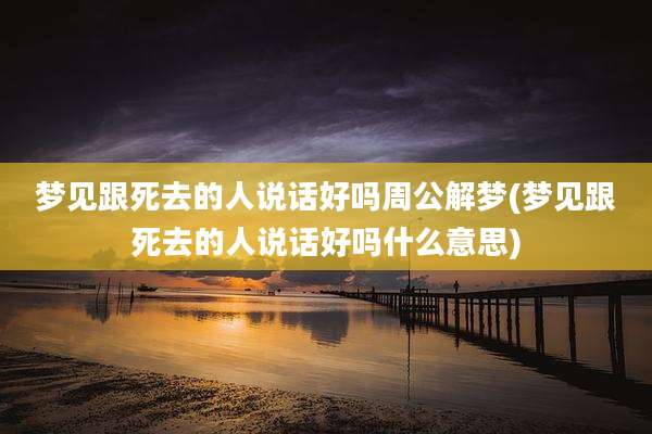 梦见跟死去的人说话好吗周公解梦(梦见跟死去的人说话好吗什么意思)