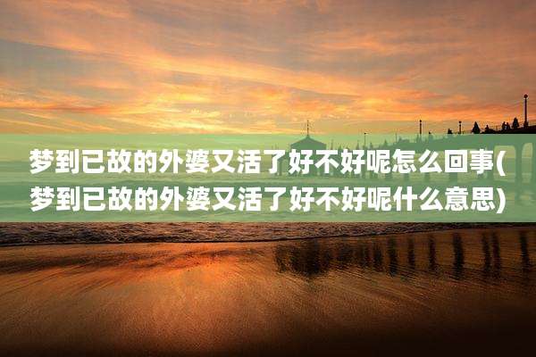 梦到已故的外婆又活了好不好呢怎么回事(梦到已故的外婆又活了好不好呢什么意思)