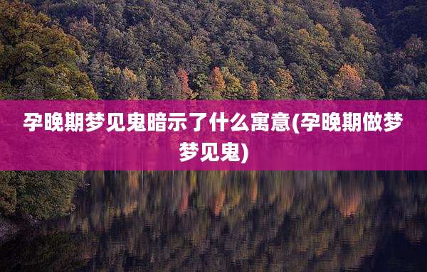 孕晚期梦见鬼暗示了什么寓意(孕晚期做梦梦见鬼)