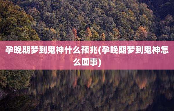 孕晚期梦到鬼神什么预兆(孕晚期梦到鬼神怎么回事)