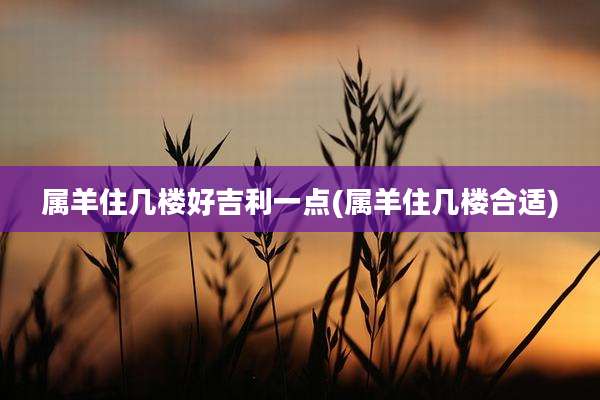 属羊住几楼好吉利一点(属羊住几楼合适)
