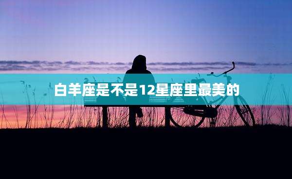 白羊座是不是12星座里最美的