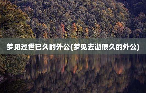 梦见过世已久的外公(梦见去逝很久的外公)