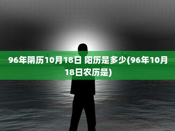 96年阴历10月18日 阳历是多少(96年10月18日农历是)