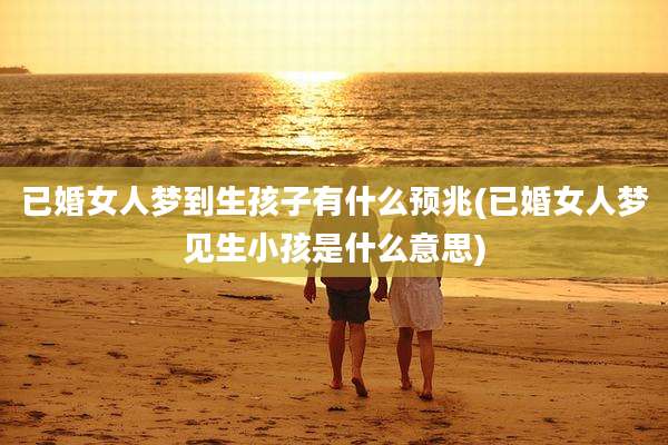 已婚女人梦到生孩子有什么预兆(已婚女人梦见生小孩是什么意思)