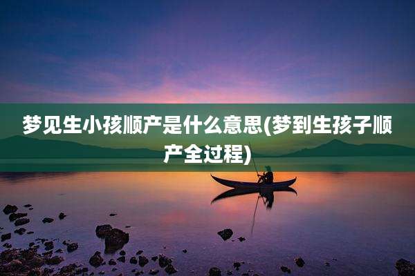 梦见生小孩顺产是什么意思(梦到生孩子顺产全过程)