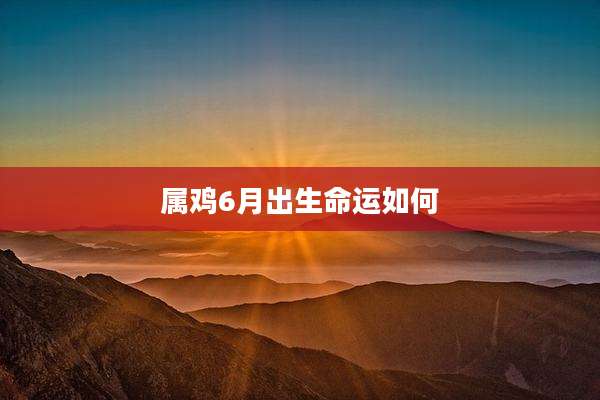 属鸡6月出生命运如何