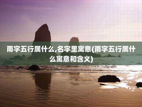 雨字五行属什么,名字里寓意(雨字五行属什么寓意和含义)