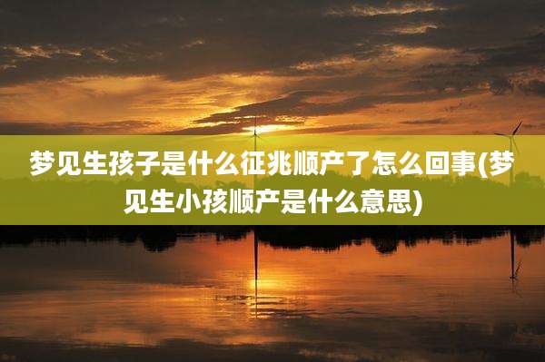 梦见生孩子是什么征兆顺产了怎么回事(梦见生小孩顺产是什么意思)
