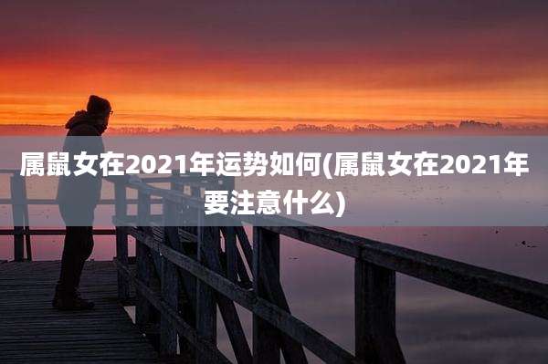 属鼠女在2021年运势如何(属鼠女在2021年要注意什么)