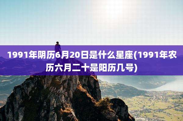 1991年阴历6月20日是什么星座(1991年农历六月二十是阳历几号)
