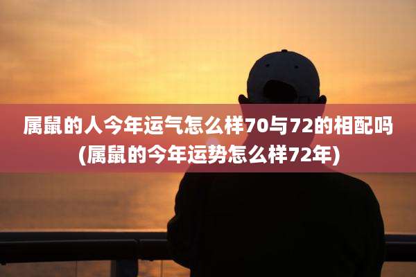 属鼠的人今年运气怎么样70与72的相配吗(属鼠的今年运势怎么样72年)