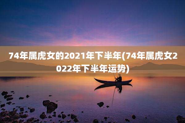 74年属虎女的2021年下半年(74年属虎女2022年下半年运势)