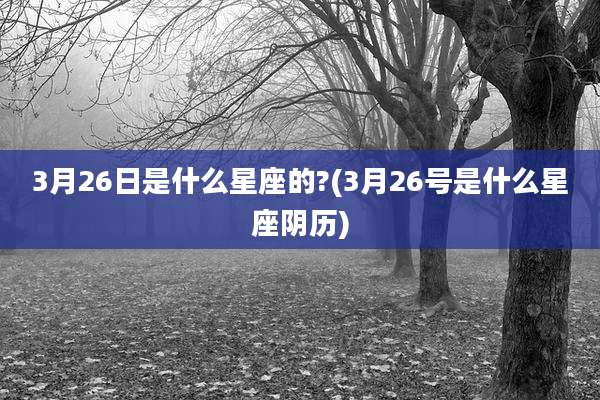 3月26日是什么星座的?(3月26号是什么星座阴历)