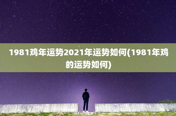 1981鸡年运势2021年运势如何(1981年鸡的运势如何)