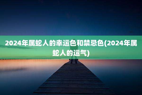 2024年属蛇人的幸运色和禁忌色(2024年属蛇人的运气)
