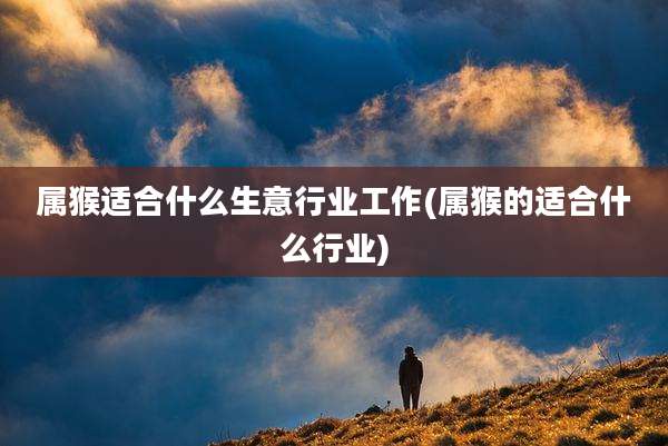 属猴适合什么生意行业工作(属猴的适合什么行业)