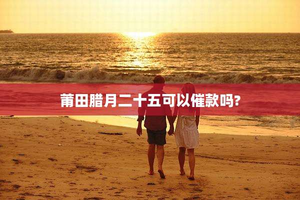 莆田腊月二十五可以催款吗?