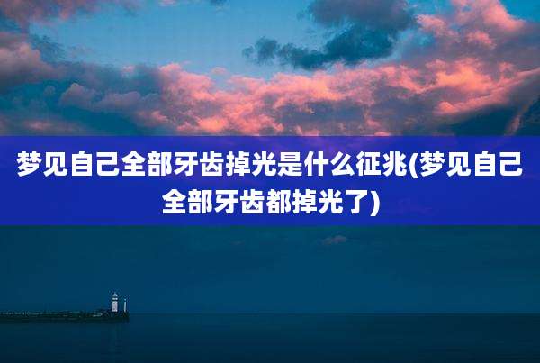 梦见自己全部牙齿掉光是什么征兆(梦见自己全部牙齿都掉光了)