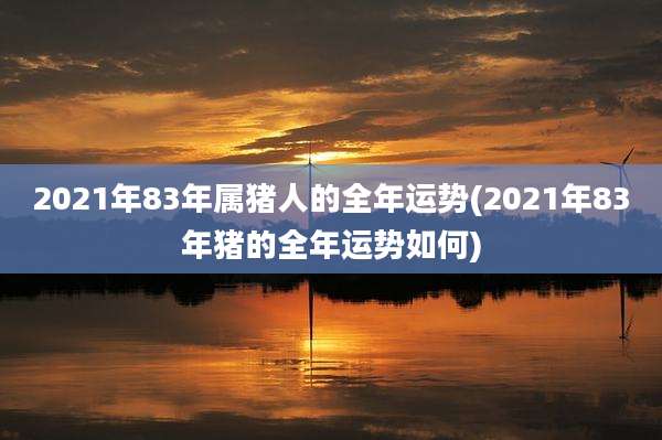 2021年83年属猪人的全年运势(2021年83年猪的全年运势如何)