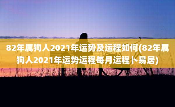82年属狗人2021年运势及运程如何(82年属狗人2021年运势运程每月运程卜易居)