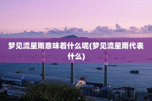 梦见流星雨意味着什么呢(梦见流星雨代表什么)