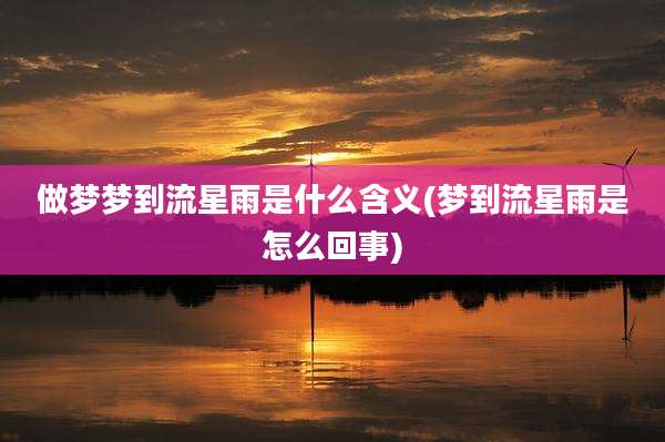 做梦梦到流星雨是什么含义(梦到流星雨是怎么回事)