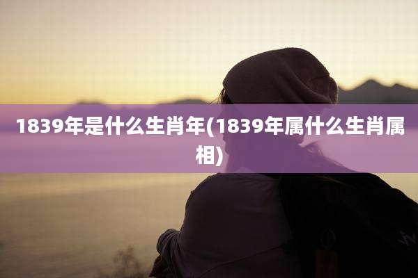 1839年是什么生肖年(1839年属什么生肖属相)