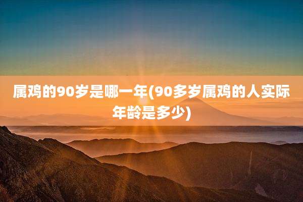 属鸡的90岁是哪一年(90多岁属鸡的人实际年龄是多少)