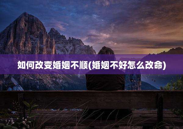 如何改变婚姻不顺(婚姻不好怎么改命)