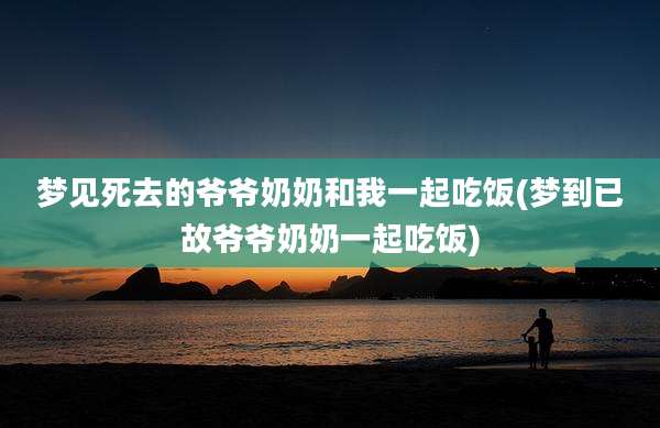 梦见死去的爷爷奶奶和我一起吃饭(梦到已故爷爷奶奶一起吃饭)
