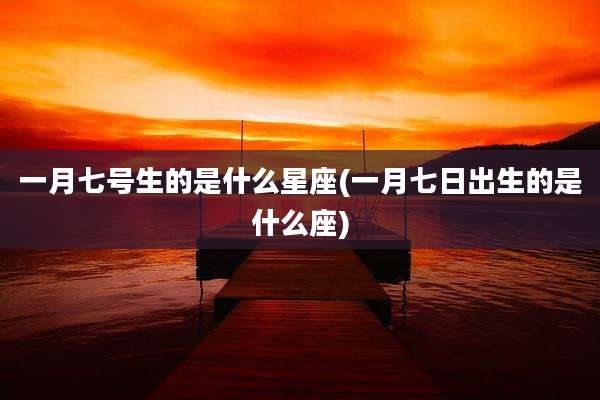 一月七号生的是什么星座(一月七日出生的是什么座)