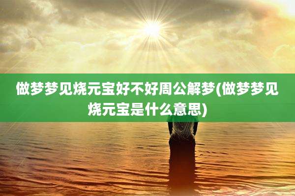 做梦梦见烧元宝好不好周公解梦(做梦梦见烧元宝是什么意思)