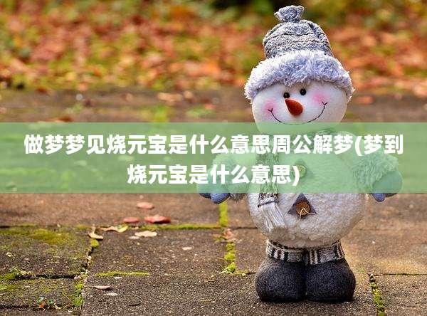 做梦梦见烧元宝是什么意思周公解梦(梦到烧元宝是什么意思)