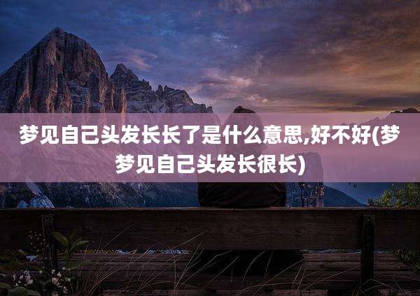 梦见自己头发长长了是什么意思,好不好(梦梦见自己头发长很长)