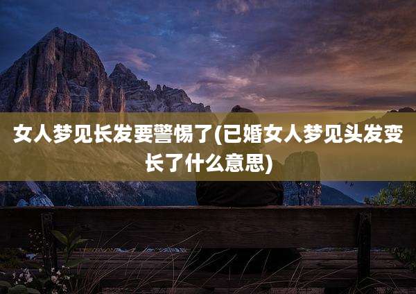 女人梦见长发要警惕了(已婚女人梦见头发变长了什么意思)