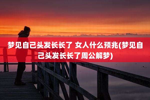 梦见自己头发长长了 女人什么预兆(梦见自己头发长长了周公解梦)