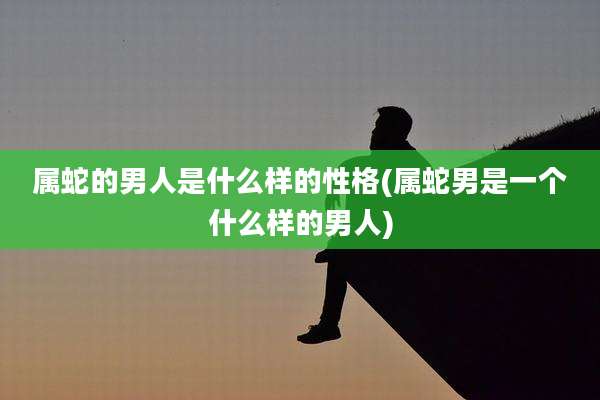 属蛇的男人是什么样的性格(属蛇男是一个什么样的男人)