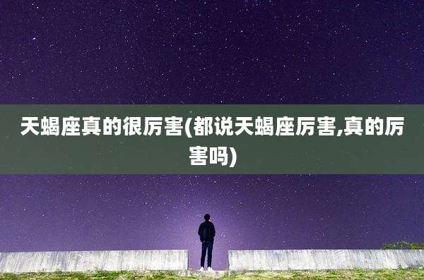 天蝎座真的很厉害(都说天蝎座厉害,真的厉害吗)