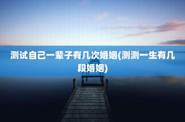 测试自己一辈子有几次婚姻(测测一生有几段婚姻)