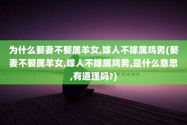 为什么娶妻不娶属羊女,嫁人不嫁属鸡男(娶妻不娶属羊女,嫁人不嫁属鸡男,是什么意思,有道理吗?)
