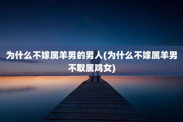 为什么不嫁属羊男的男人(为什么不嫁属羊男不取属鸡女)