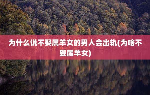 为什么说不娶属羊女的男人会出轨(为啥不娶属羊女)