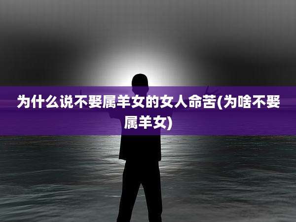 为什么说不娶属羊女的女人命苦(为啥不娶属羊女)